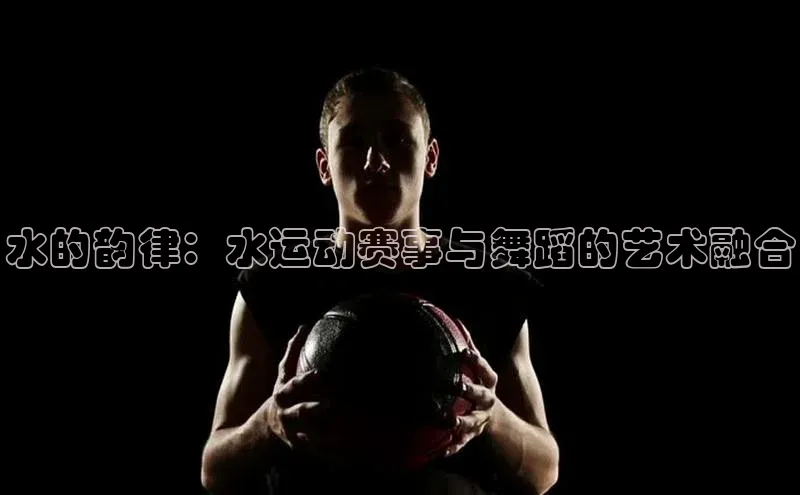 水的韵律：水运动赛事与舞蹈的艺术融合