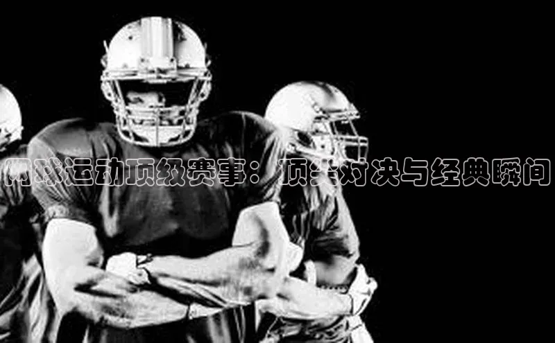 网球运动顶级赛事：顶尖对决与经典瞬间