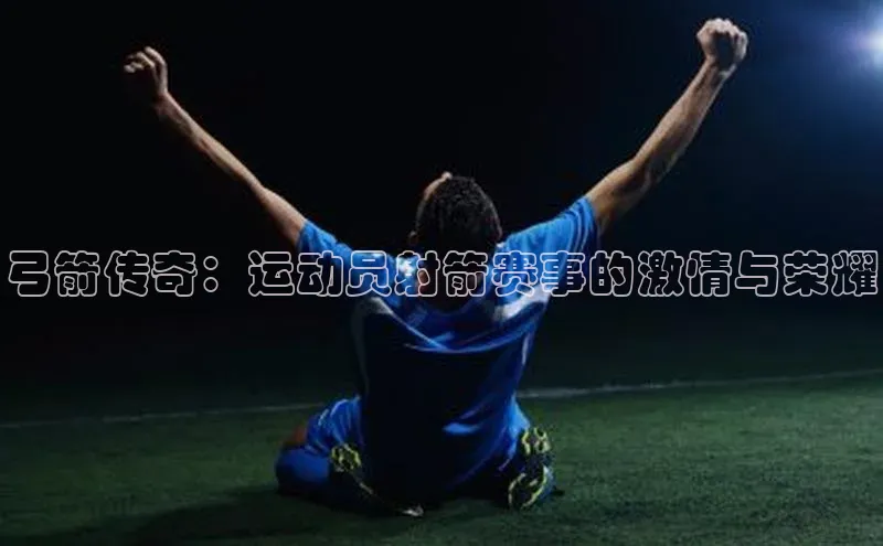 弓箭传奇：运动员射箭赛事的激情与荣耀