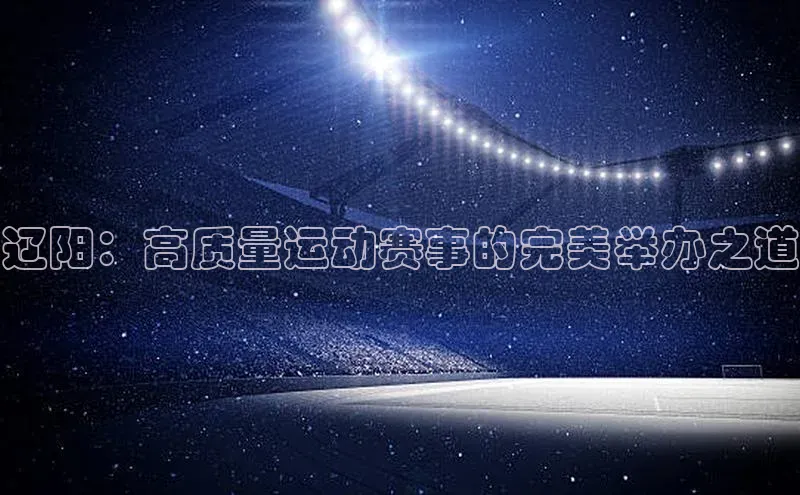 辽阳：高质量运动赛事的完美举办之道